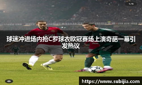 球迷冲进场内抢C罗球衣欧冠赛场上演奇葩一幕引发热议