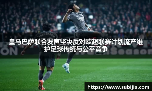 皇马巴萨联合发声坚决反对欧超联赛计划流产维护足球传统与公平竞争